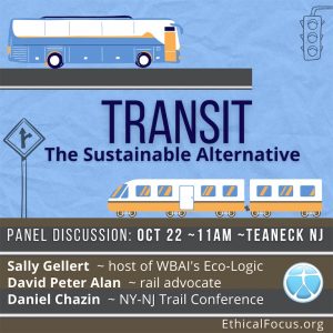 TRANSIT—The Sustainable Alternative PANEL DISCUSSION: OCT 22 ~ 11AM ~ TEANECK NJ Sally Gellert, cohost of WBAI'S Eco-Logic David Peter Alan, rail advocate Daniel Chain, NY-NJ Trail Conference EthicalFocus.org